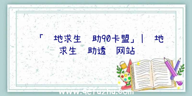 「绝地求生辅助90卡盟」|绝地求生辅助透视网站